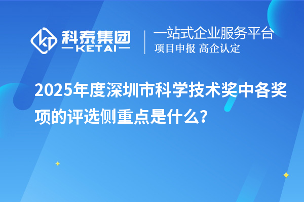 2025年度深圳市科學(xué)技術(shù)獎中各獎項(xiàng)的評選側(cè)重點(diǎn)是什么？