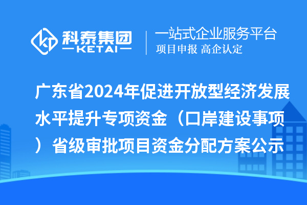 廣東省2024年促進(jìn)開放型經(jīng)濟(jì)發(fā)展水平提升專項(xiàng)資金(口岸建設(shè)事項(xiàng))省級(jí)審批項(xiàng)目資金分配方案的公示