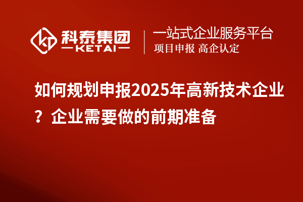 如何規(guī)劃申報2025年高新技術企業(yè)？企業(yè)需要做的前期準備