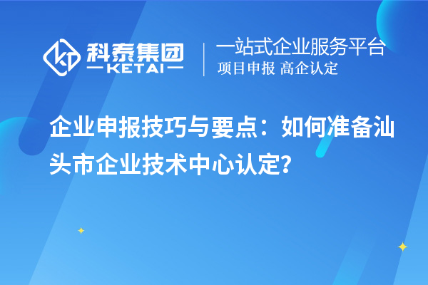 企業(yè)申報技巧與要點：如何準備汕頭市企業(yè)技術中心認定？
