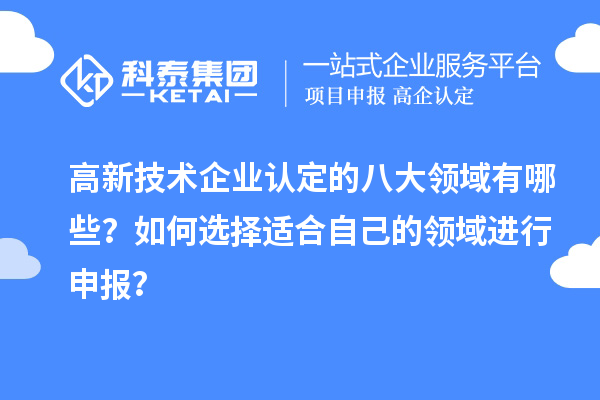 高新技術(shù)企業(yè)認定的八大領(lǐng)域有哪些？如何選擇適合自己的領(lǐng)域進行申報？