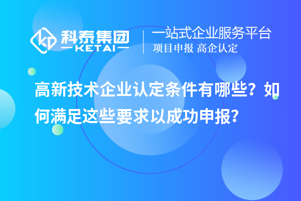 高新技術(shù)企業(yè)認(rèn)定條件有哪些？如何滿足這些要求以成功申報(bào)？