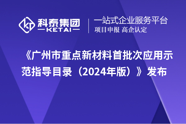 《廣州市重點(diǎn)新材料首批次應(yīng)用示范指導(dǎo)目錄(2024年版)》發(fā)布
