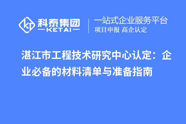 湛江市工程技術(shù)研究中心認定:企業(yè)必備的材料清單與準備指南