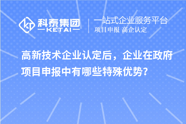 高新技術企業(yè)認定后，企業(yè)在政府項目申報中有哪些特殊優(yōu)勢？