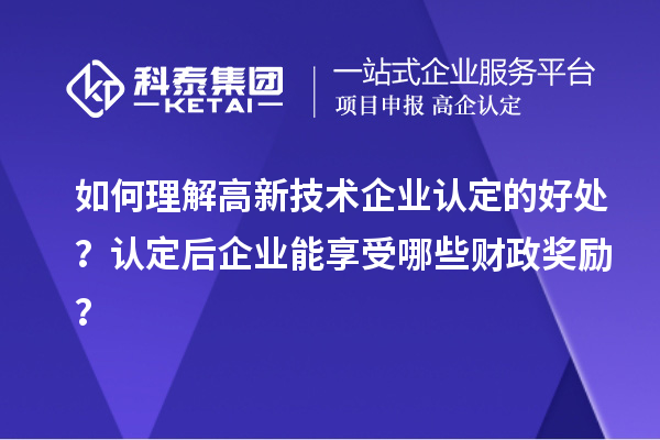 如何理解高新技術(shù)企業(yè)認定的好處？認定后企業(yè)能享受哪些財政獎勵？