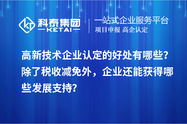 高新技術(shù)企業(yè)認(rèn)定的好處有哪些？除了稅收減免外，企業(yè)還能獲得哪些發(fā)展支持？