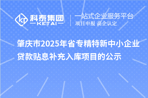 肇慶市2025年省<a href=http://m.a910078829.cn/fuwu/zhuanjingtexin.html target=_blank class=infotextkey>專精特新中小企業(yè)</a>貸款貼息補充入庫項目的公示