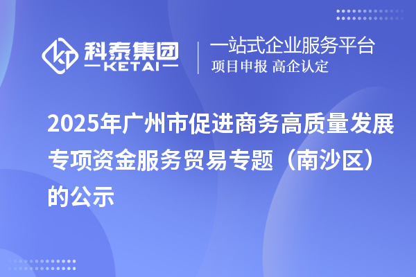 2025年廣州市促進(jìn)商務(wù)高質(zhì)量發(fā)展專項(xiàng)資金服務(wù)貿(mào)易專題(南沙區(qū))的公示