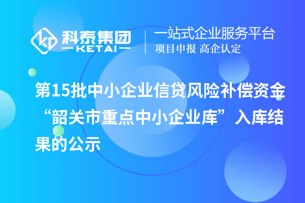 第15批中小企業(yè)信貸風險補償資金“韶關(guān)市重點中小企業(yè)庫”入庫結(jié)果的公示