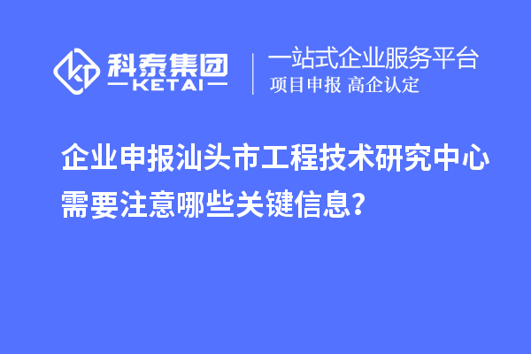 企業(yè)申報(bào)汕頭市工程技術(shù)研究中心需要注意哪些關(guān)鍵信息?