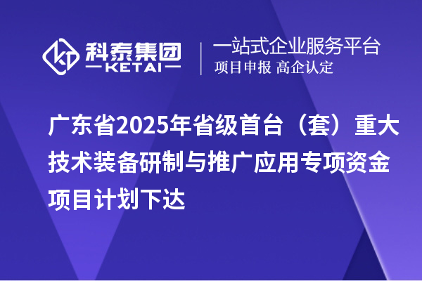 廣東省2025年省級(jí)首臺(tái)(套)重大技術(shù)裝備研制與推廣應(yīng)用專項(xiàng)資金項(xiàng)目計(jì)劃下達(dá)