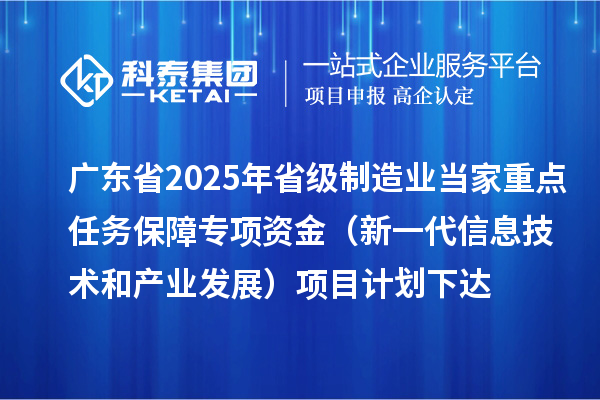 廣東省2025年省級制造業(yè)當家重點任務保障專項資金（新一代信息技術和產(chǎn)業(yè)發(fā)展）項目計劃下達