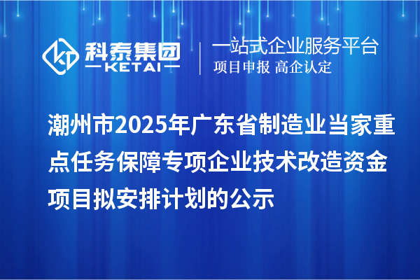 潮州市2025年廣東省制造業(yè)當(dāng)家重點任務(wù)保障專項企業(yè)技術(shù)改造資金項目擬安排計劃的公示