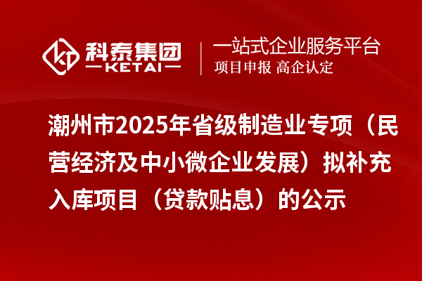 潮州市2025年省級制造業(yè)專項（民營經(jīng)濟及中小微企業(yè)發(fā)展）擬補充入庫項目（貸款貼息）的公示