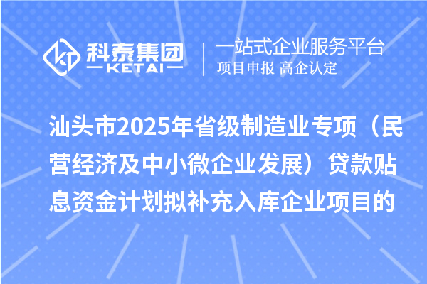 汕頭市2025年省級制造業(yè)專項資金(民營經(jīng)濟及中小微企業(yè)發(fā)展)貸款貼息資金計劃擬補充入庫企業(yè)項目的公示