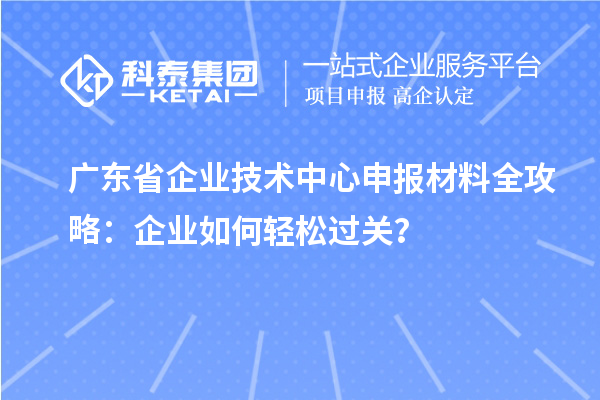 廣東省企業(yè)技術(shù)中心申報材料全攻略：企業(yè)如何輕松過關(guān)？