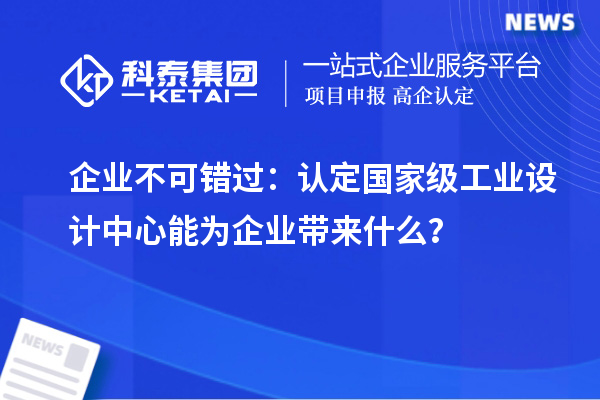 企業(yè)不可錯過：認定國家級工業(yè)設(shè)計中心能為企業(yè)帶來什么？