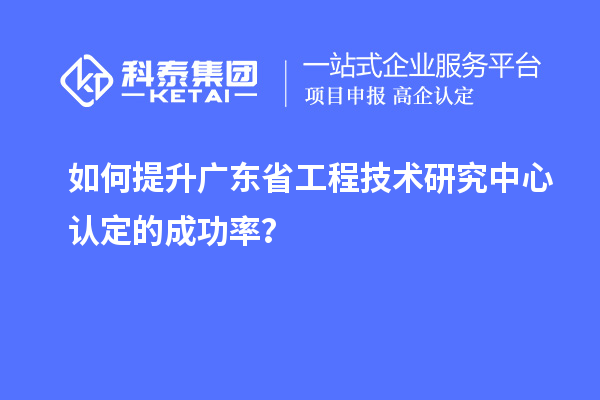 如何提升廣東<a href=http://m.a910078829.cn/fuwu/gongchengzhongxin.html target=_blank class=infotextkey>省工程技術(shù)研究中心認(rèn)定</a>的成功率?