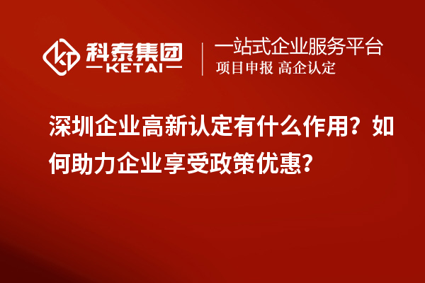 深圳企業(yè)高新認(rèn)定有什么作用？如何助力企業(yè)享受政策優(yōu)惠？