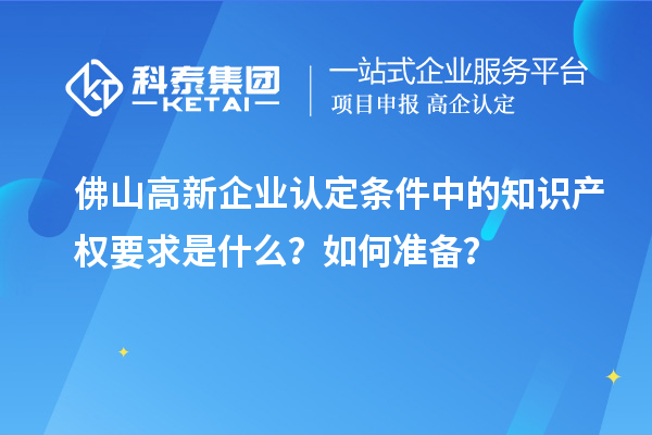 <a href=http://m.a910078829.cn/foshan/ target=_blank class=infotextkey>佛山<a href=http://m.a910078829.cn/gaoqi/ target=_blank class=infotextkey>高新企業(yè)認(rèn)定</a></a>條件中的知識(shí)產(chǎn)權(quán)要求是什么？如何準(zhǔn)備？