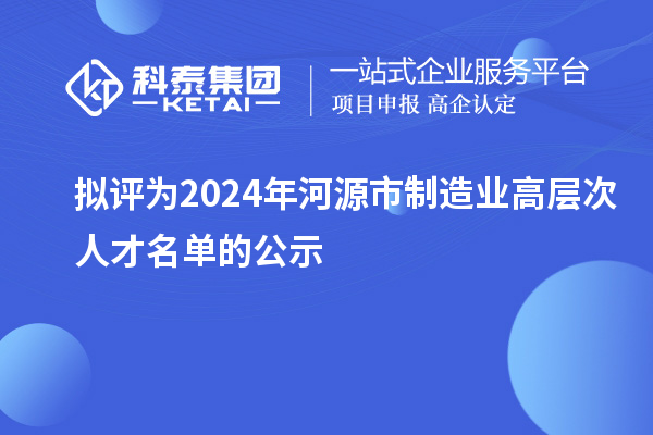 擬評(píng)為2024年河源市制造業(yè)高層次人才名單的公示