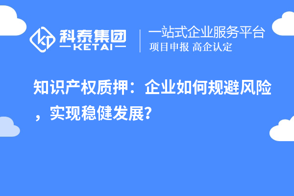 知識(shí)產(chǎn)權(quán)質(zhì)押：企業(yè)如何規(guī)避風(fēng)險(xiǎn)，實(shí)現(xiàn)穩(wěn)健發(fā)展？