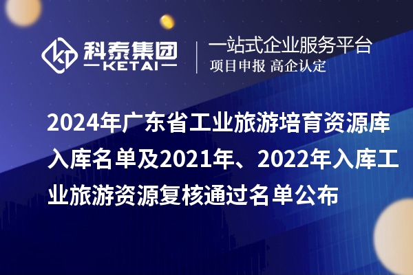 2024年廣東省工業(yè)旅游培育資源庫入庫名單及2021年、2022年入庫工業(yè)旅游資源復(fù)核通過名單公布