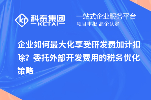 企業(yè)如何最大化享受研發(fā)費(fèi)加計(jì)扣除？委托外部開發(fā)費(fèi)用的稅務(wù)優(yōu)化策略