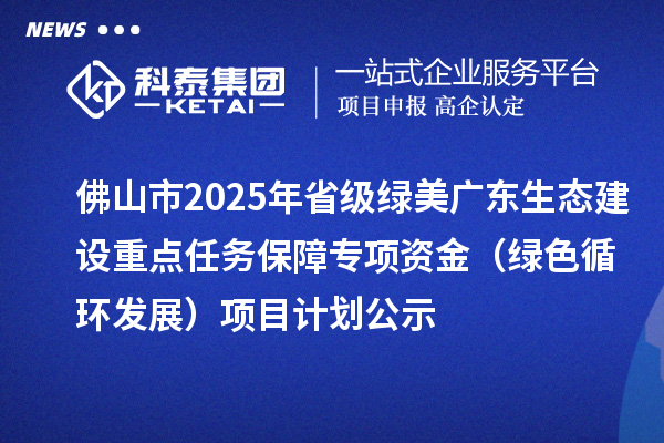 佛山市2025年省級(jí)綠美廣東生態(tài)建設(shè)重點(diǎn)任務(wù)保障專項(xiàng)資金(綠色循環(huán)發(fā)展)項(xiàng)目計(jì)劃公示