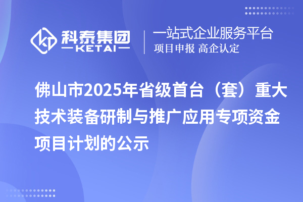 佛山市2025年省級首臺（套）重大技術(shù)裝備研制與推廣應(yīng)用專項資金項目計劃的公示