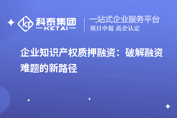 企業(yè)知識(shí)產(chǎn)權(quán)質(zhì)押融資:破解融資難題的新路徑