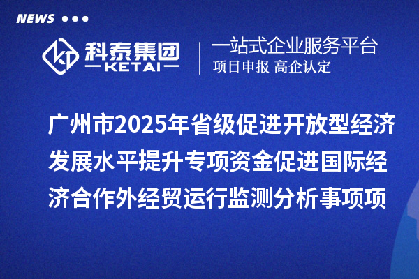 廣州市2025年省級(jí)促進(jìn)開(kāi)放型經(jīng)濟(jì)發(fā)展水平提升專(zhuān)項(xiàng)資金促進(jìn)國(guó)際經(jīng)濟(jì)合作外經(jīng)貿(mào)運(yùn)行監(jiān)測(cè)分析事項(xiàng)項(xiàng)目擬安排項(xiàng)目計(jì)劃的公示