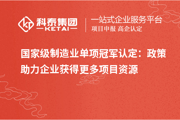 國家級制造業(yè)單項(xiàng)冠軍認(rèn)定：政策助力企業(yè)獲得更多項(xiàng)目資源