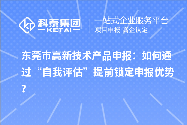東莞市高新技術(shù)產(chǎn)品申報(bào)：如何通過“自我評(píng)估”提前鎖定申報(bào)優(yōu)勢？