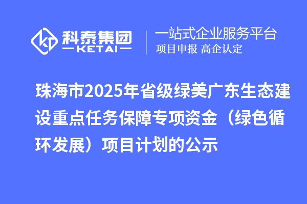 珠海市2025年省級綠美廣東生態(tài)建設(shè)重點任務(wù)保障專項資金(綠色循環(huán)發(fā)展)項目計劃的公示