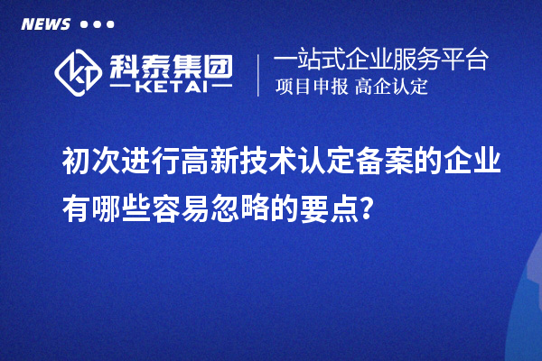 初次進行高新技術(shù)認定備案的企業(yè)有哪些容易忽略的要點？