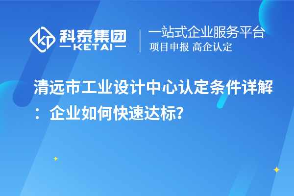 清遠市工業(yè)設(shè)計中心認定條件詳解：企業(yè)如何快速達標？
