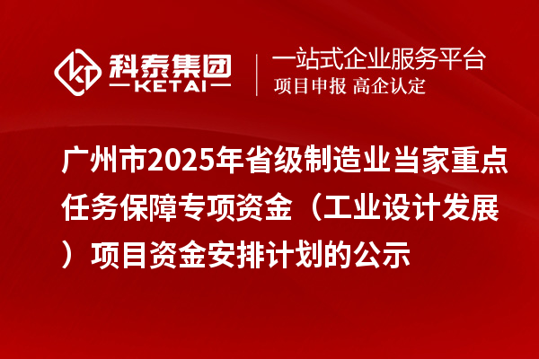 廣州市2025年省級制造業(yè)當家重點任務(wù)保障專項資金（工業(yè)設(shè)計發(fā)展）項目資金安排計劃的公示