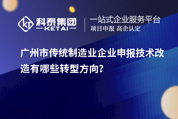 廣州市傳統制造業(yè)企業(yè)申報技術改造有哪些轉型方向？