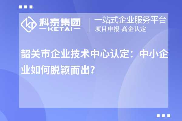 韶關市企業(yè)技術中心認定：中小企業(yè)如何脫穎而出？