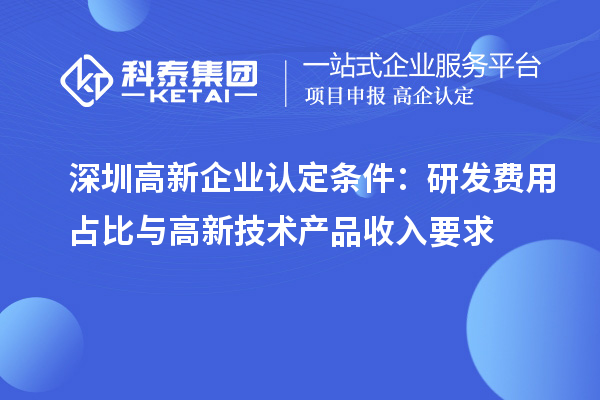 深圳高新企業(yè)認定條件：研發(fā)費用占比與高新技術(shù)產(chǎn)品收入要求