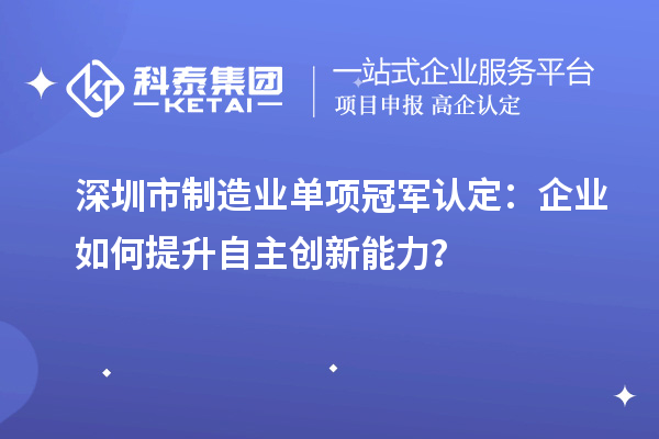 深圳市制造業(yè)單項冠軍認定：企業(yè)如何提升自主創(chuàng)新能力？