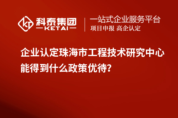 企業(yè)認(rèn)定珠海市工程技術(shù)研究中心能得到什么政策優(yōu)待？