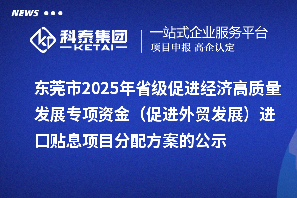 東莞市2025年省級促進經(jīng)濟高質量發(fā)展專項資金(促進外貿發(fā)展)進口貼息項目分配方案的公示
