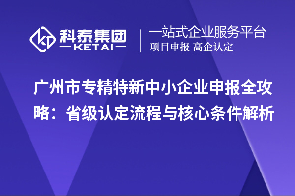 廣州市專精特新中小企業(yè)申報(bào)全攻略：省級(jí)認(rèn)定流程與核心條件解析