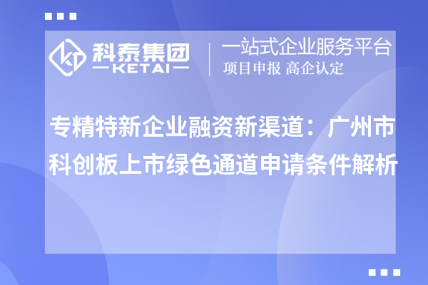 專精特新企業(yè)融資新渠道:廣州市科創(chuàng)板上市綠色通道申請(qǐng)條件解析