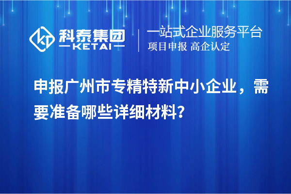 申報<a href=http://m.a910078829.cn/guangzhou/ target=_blank class=infotextkey>廣州市專精特新</a>中小企業(yè)，需要準備哪些詳細材料？