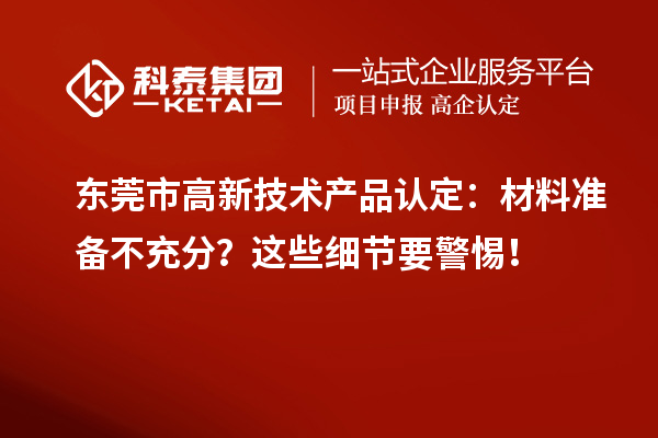 東莞市高新技術產(chǎn)品認定：材料準備不充分？這些細節(jié)要警惕！
