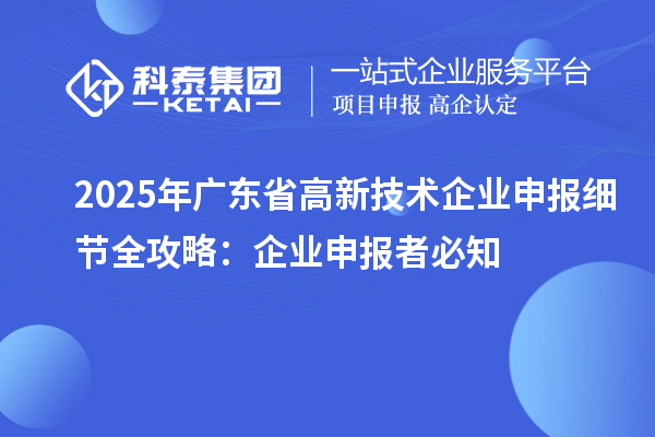 2025 年廣東省高新技術(shù)企業(yè)申報細節(jié)全攻略：企業(yè)申報者必知